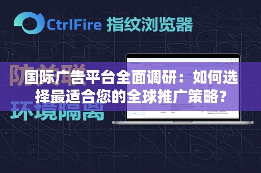 国际广告平台全面调研：如何选择最适合您的全球推广策略？