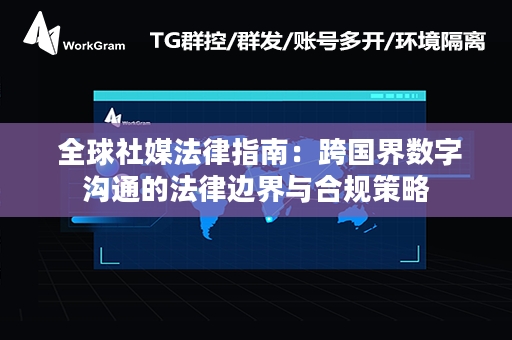  全球社媒法律指南：跨国界数字沟通的法律边界与合规策略