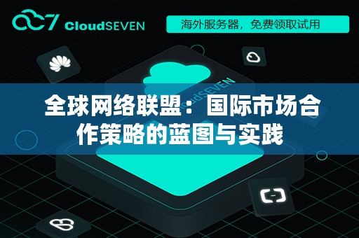  全球网络联盟：国际市场合作策略的蓝图与实践