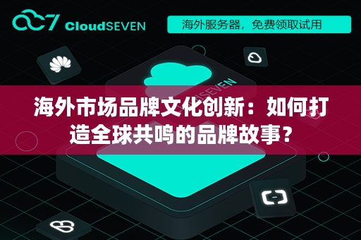 海外市场品牌文化创新：如何打造全球共鸣的品牌故事？