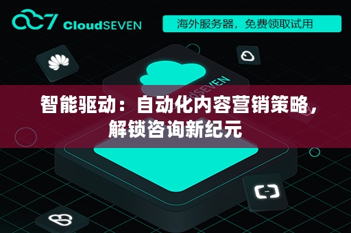  智能驱动：自动化内容营销策略，解锁咨询新纪元