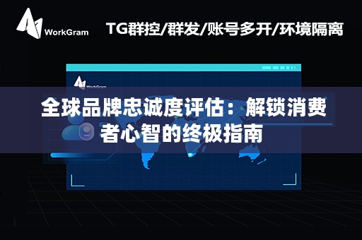  全球品牌忠诚度评估：解锁消费者心智的终极指南