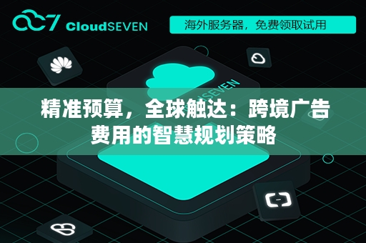  精准预算，全球触达：跨境广告费用的智慧规划策略