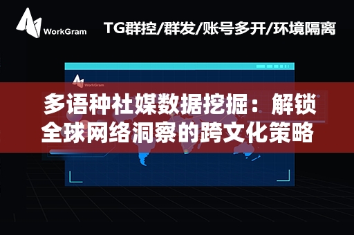  多语种社媒数据挖掘：解锁全球网络洞察的跨文化策略