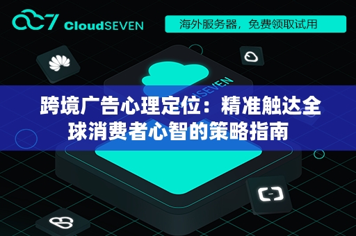  跨境广告心理定位：精准触达全球消费者心智的策略指南