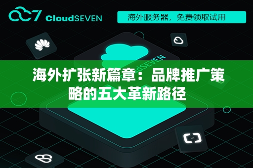  海外扩张新篇章：品牌推广策略的五大革新路径