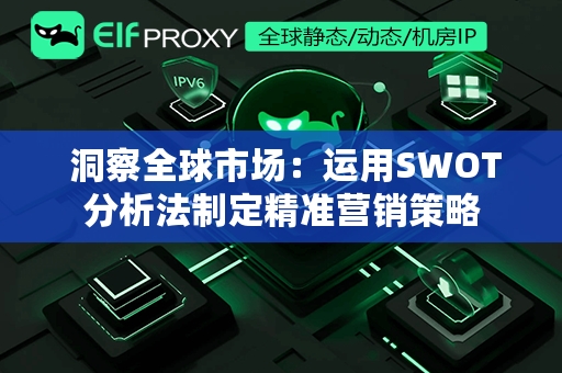  洞察全球市场：运用SWOT分析法制定精准营销策略