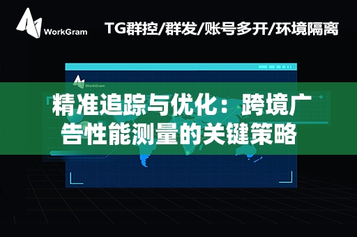  精准追踪与优化：跨境广告性能测量的关键策略