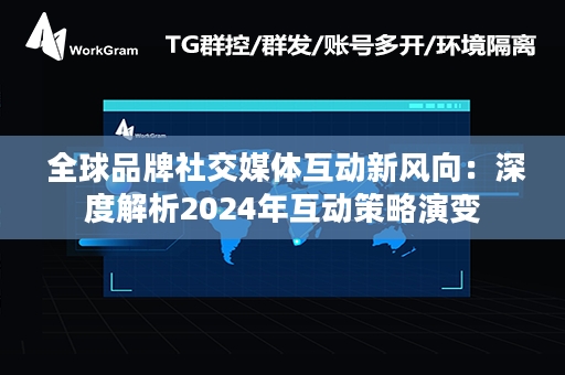  全球品牌社交媒体互动新风向：深度解析2024年互动策略演变