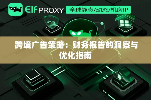  跨境广告策略：财务报告的洞察与优化指南