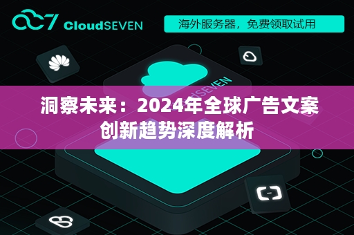  洞察未来：2024年全球广告文案创新趋势深度解析