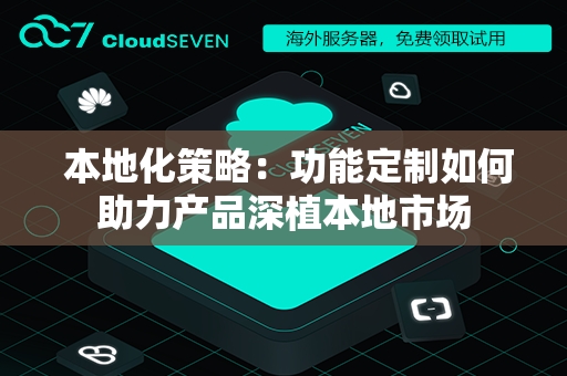  本地化策略：功能定制如何助力产品深植本地市场