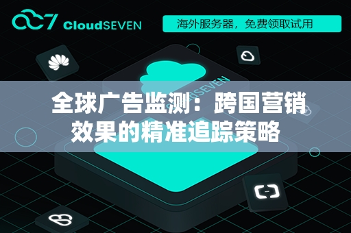  全球广告监测：跨国营销效果的精准追踪策略