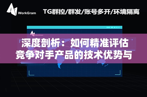  深度剖析：如何精准评估竞争对手产品的技术优势与短板