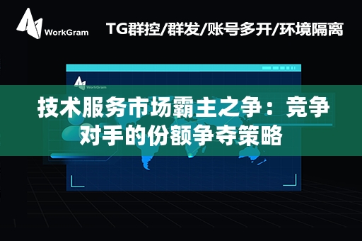  技术服务市场霸主之争：竞争对手的份额争夺策略