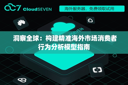  洞察全球：构建精准海外市场消费者行为分析模型指南