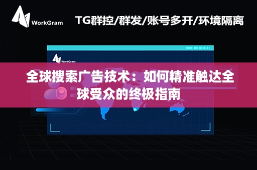  全球搜索广告技术：如何精准触达全球受众的终极指南