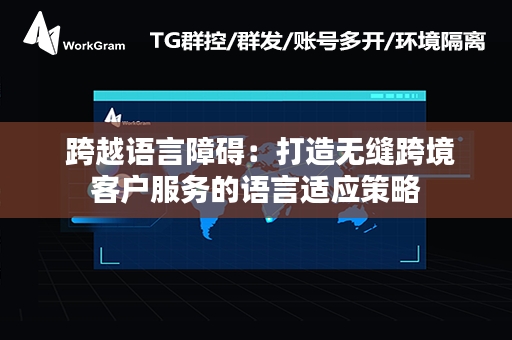  跨越语言障碍：打造无缝跨境客户服务的语言适应策略