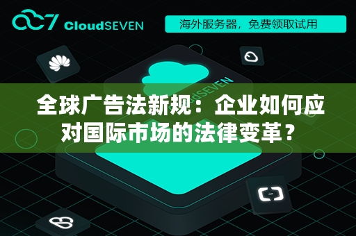  全球广告法新规：企业如何应对国际市场的法律变革？