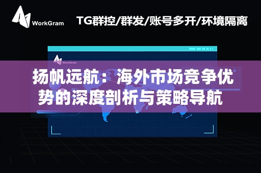  扬帆远航：海外市场竞争优势的深度剖析与策略导航