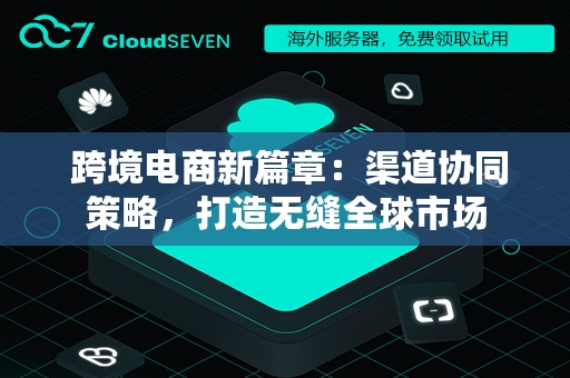  跨境电商新篇章：渠道协同策略，打造无缝全球市场