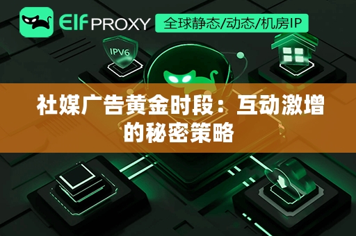  社媒广告黄金时段：互动激增的秘密策略