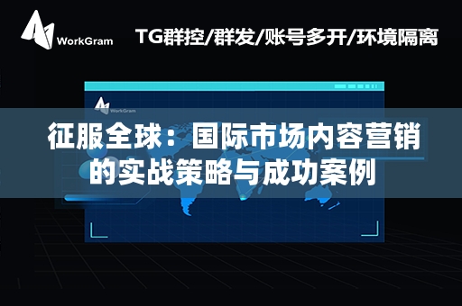  征服全球：国际市场内容营销的实战策略与成功案例