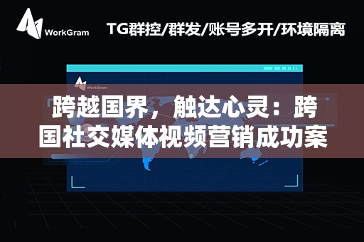  跨越国界，触达心灵：跨国社交媒体视频营销成功案例解析