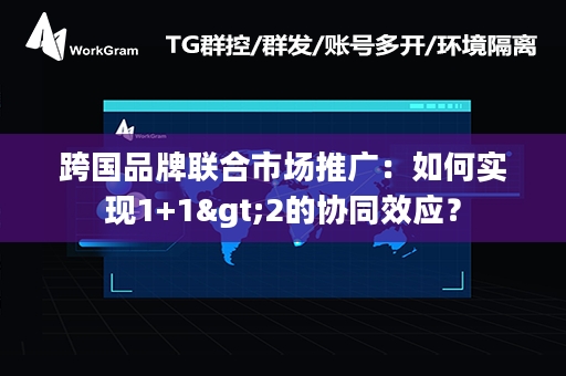 跨国品牌联合市场推广：如何实现1+1>2的协同效应？