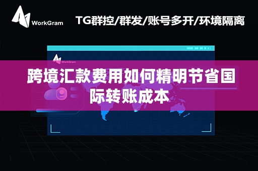  跨境汇款费用如何精明节省国际转账成本