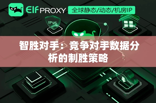  智胜对手：竞争对手数据分析的制胜策略