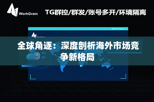  全球角逐：深度剖析海外市场竞争新格局