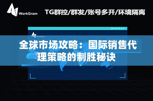  全球市场攻略：国际销售代理策略的制胜秘诀