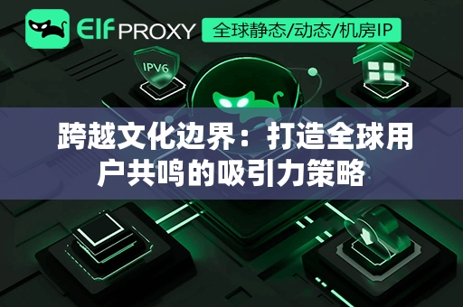  跨越文化边界：打造全球用户共鸣的吸引力策略