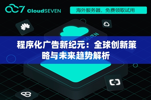  程序化广告新纪元：全球创新策略与未来趋势解析