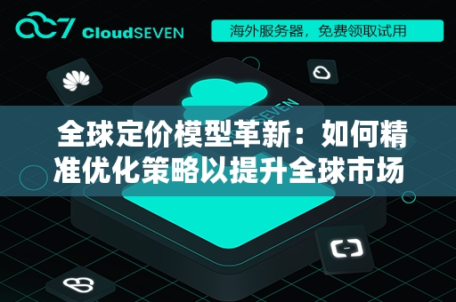  全球定价模型革新：如何精准优化策略以提升全球市场竞争力