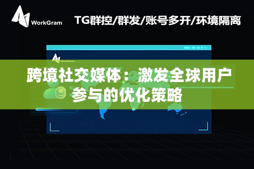  跨境社交媒体：激发全球用户参与的优化策略