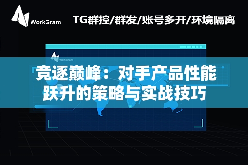  竞逐巅峰：对手产品性能跃升的策略与实战技巧