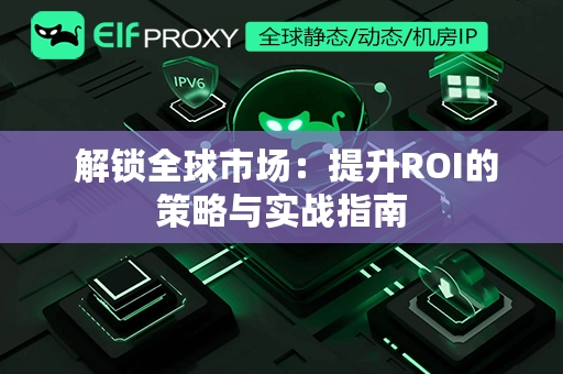  解锁全球市场：提升ROI的策略与实战指南