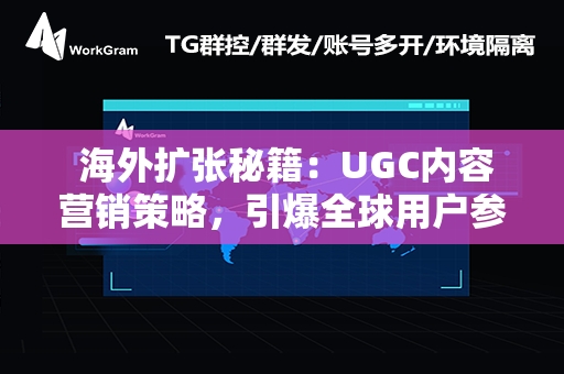  海外扩张秘籍：UGC内容营销策略，引爆全球用户参与度