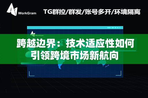  跨越边界：技术适应性如何引领跨境市场新航向