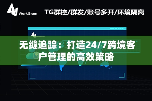  无缝追踪：打造24/7跨境客户管理的高效策略