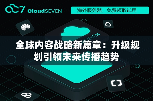  全球内容战略新篇章：升级规划引领未来传播趋势