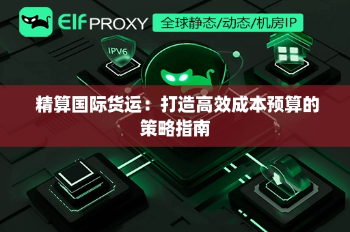  精算国际货运：打造高效成本预算的策略指南