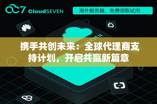  携手共创未来：全球代理商支持计划，开启共赢新篇章