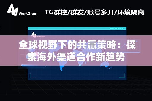  全球视野下的共赢策略：探索海外渠道合作新趋势