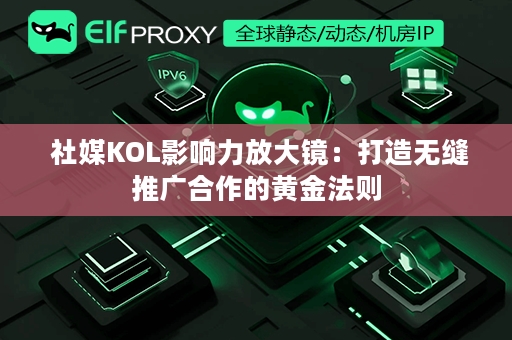  社媒KOL影响力放大镜：打造无缝推广合作的黄金法则