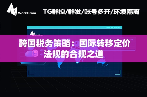  跨国税务策略：国际转移定价法规的合规之道