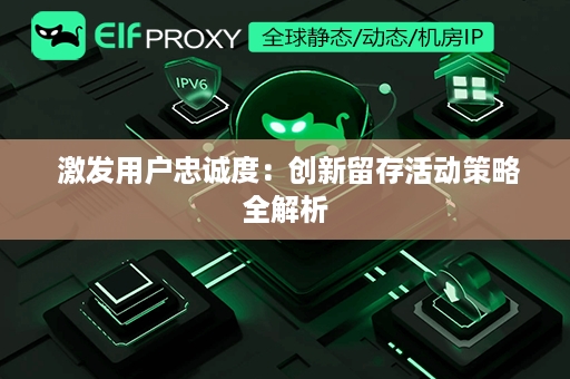  激发用户忠诚度：创新留存活动策略全解析