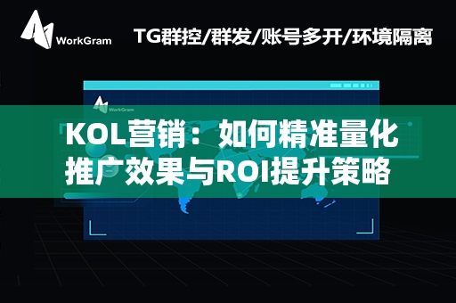  KOL营销：如何精准量化推广效果与ROI提升策略